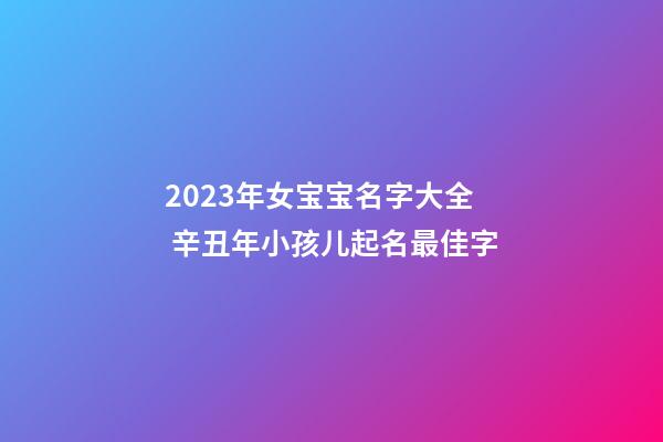 2023年女宝宝名字大全 辛丑年小孩儿起名最佳字